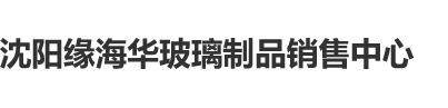 艹逼视频18沈阳缘海华玻璃制品销售中心